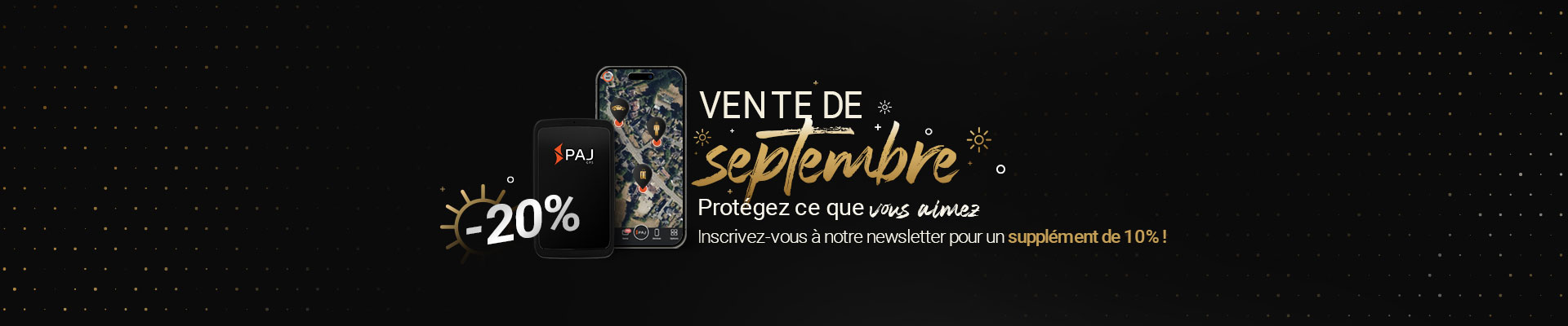 Maintenant 20% de rabais sur les trackers GPS, y compris 10% de rabais supplémentaire en vous inscrivant à notre newsletter ! Protégez ce qui est important pour vous avec un tracker GPS PAJ.